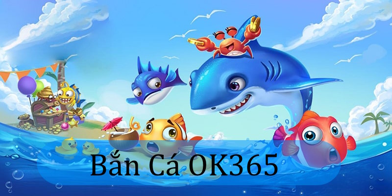 Bắn Cá OK365 - Điểm Săn Thưởng Lớn Dưới Lòng Đại Dương